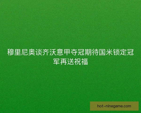 穆里尼奥谈齐沃意甲夺冠期待国米锁定冠军再送祝福