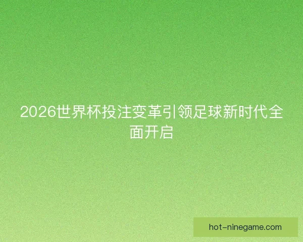 2026世界杯投注变革引领足球新时代全面开启