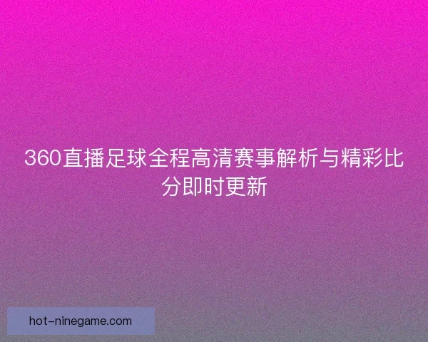 360直播足球全程高清赛事解析与精彩比分即时更新