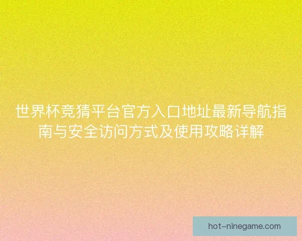 世界杯竞猜平台官方入口地址最新导航指南与安全访问方式及使用攻略详解