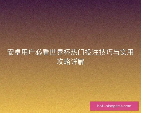 安卓用户必看世界杯热门投注技巧与实用攻略详解