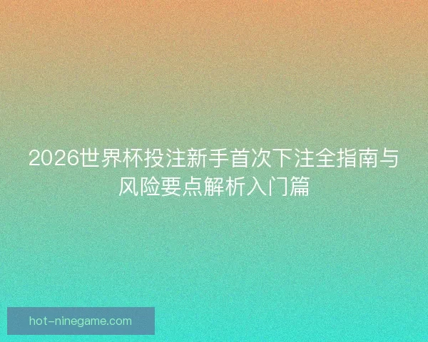2026世界杯投注新手首次下注全指南与风险要点解析入门篇