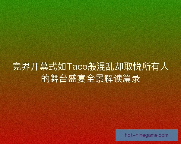 竞界开幕式如Taco般混乱却取悦所有人的舞台盛宴全景解读篇录