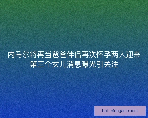 内马尔将再当爸爸伴侣再次怀孕两人迎来第三个女儿消息曝光引关注