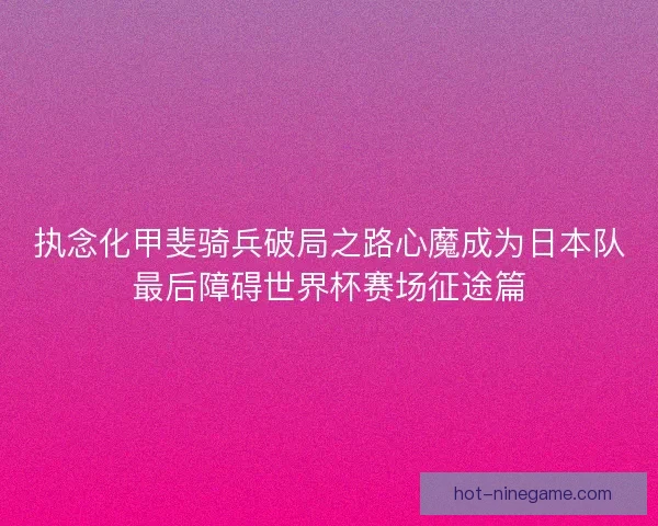 执念化甲斐骑兵破局之路心魔成为日本队最后障碍世界杯赛场征途篇