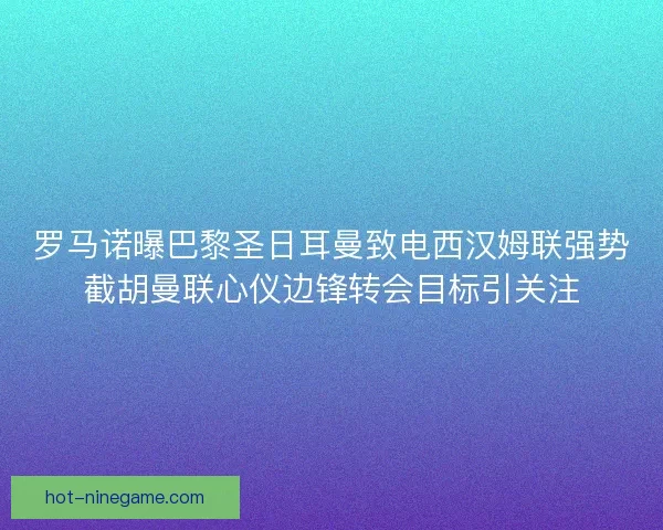 罗马诺曝巴黎圣日耳曼致电西汉姆联强势截胡曼联心仪边锋转会目标引关注