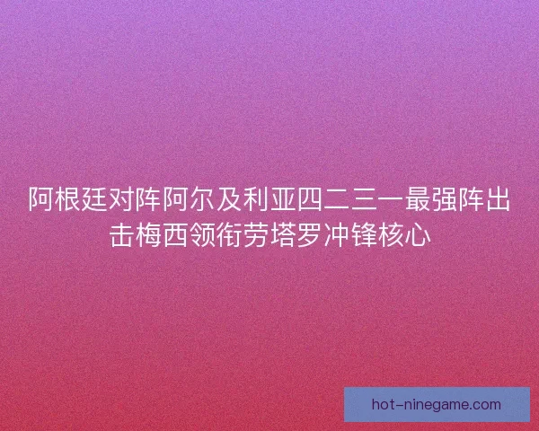 阿根廷对阵阿尔及利亚四二三一最强阵出击梅西领衔劳塔罗冲锋核心